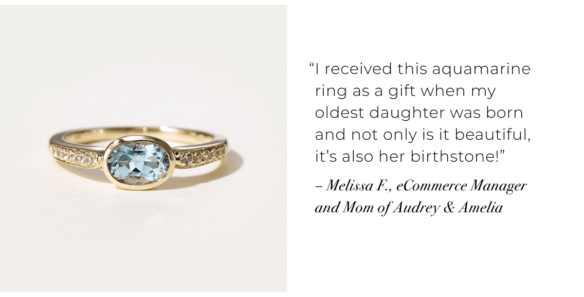 I received this aquamarine ring as a gift when my oldest daughter was born and not only is it beautiful, its also her birthstone!  Melissa F., eCommerce Manager and Mom of Audrey & Amelia