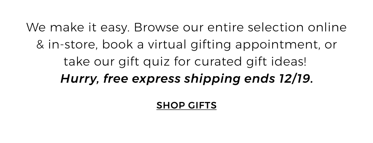 We make it easy. Browse our entire selection online & in-store, book a virtual gifting appointment, or take our gift quiz for curated gift ideas! Hurry, free express shipping ends 12/19. Shop Gifts >