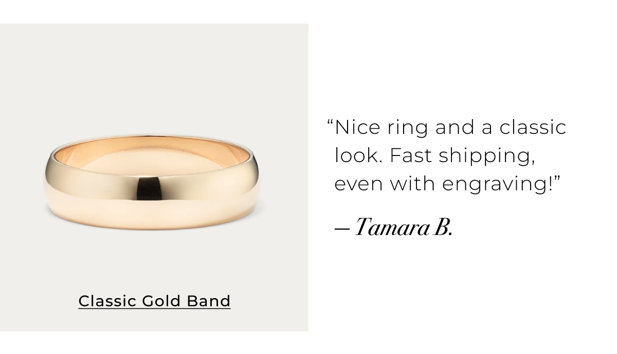 Classic Gold Band - Nice ring and a classic look. Fast shipping, even with engraving!  Tamara B. Shop Now >