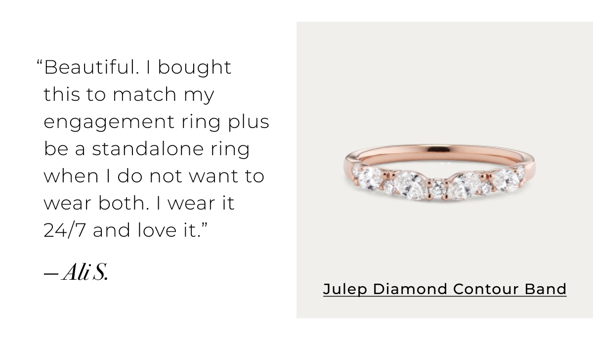 Julep Diamond Contour Band - Beautiful. I bought this to match my engagement ring plus be a stand alone ring when I do not want to wear both. I wear it 24/7 and love it.  Ali S. Shop Now >