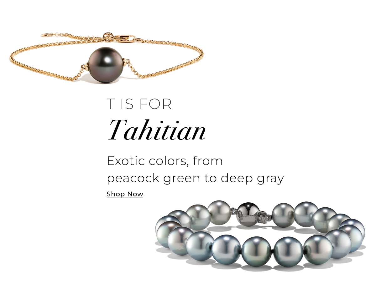T is for Tahitian - Exotic colors, from peacock green to deep gray - Shop Now >