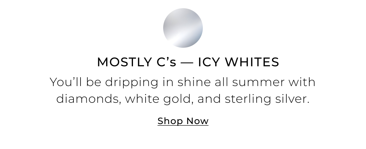 Mostly Cs - Icy Whites - Youll be dripping in shine all summer with diamonds, white gold, and sterling silver. Shop Now >