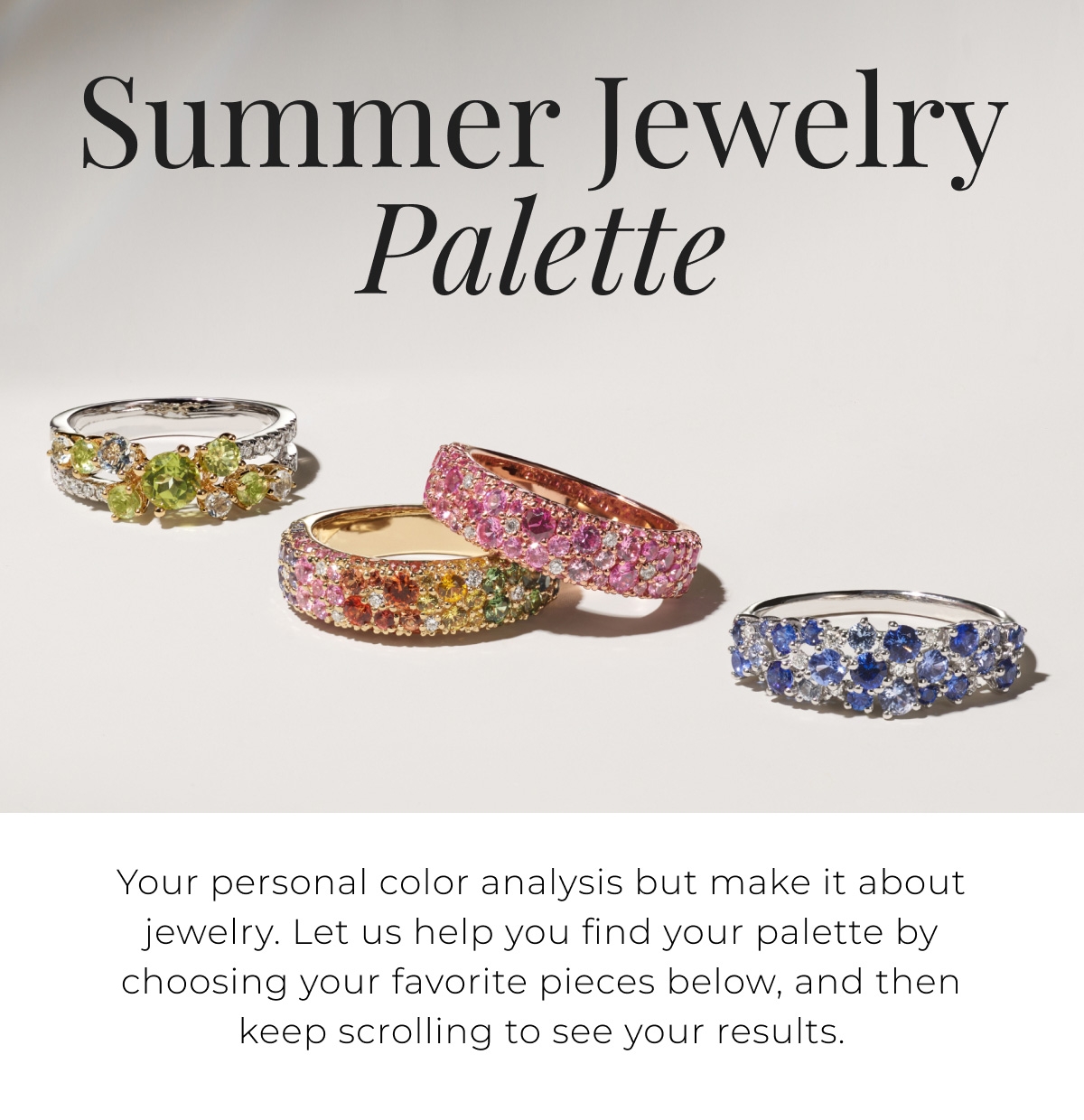 Summer Jewelry Palette - Your personal color analysis but make it about jewelry. Let us help you find your palette by choosing your favorite pieces below, and then keep scrolling to see your results.