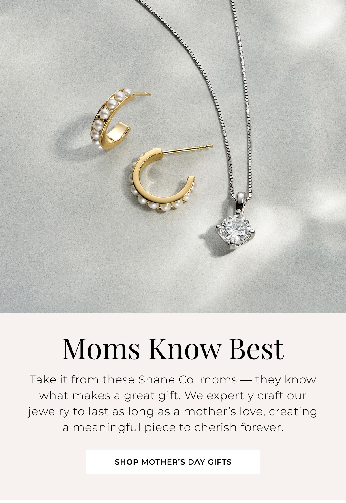 Moms Know Best - Take it from these Shane Co. moms  they know what makes a great gift. We expertly craft our jewelry to last as long as a mothers love, creating a meaningful piece to cherish forever. Shop Mothers Day Gifts >