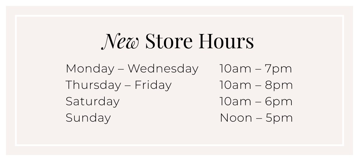 New Store Hours - Monday  Wednesday10am  7pm Thursday  Friday10am  8pm Saturday10am  6pm SundayNoon  5pm